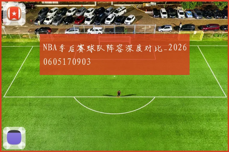 NBA季后赛球队阵容深度对比_20260605170903