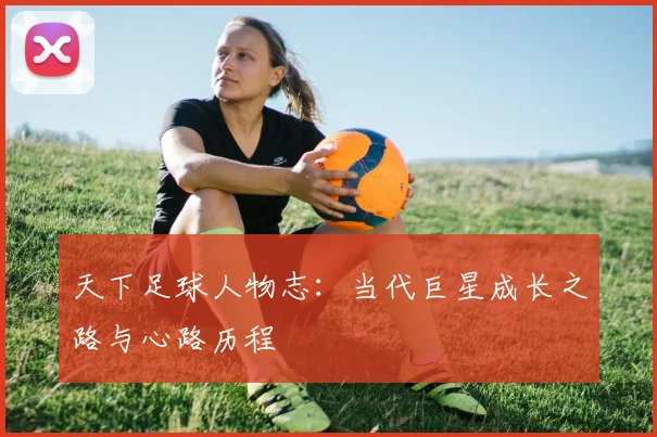 天下足球人物志：当代巨星成长之路与心路历程