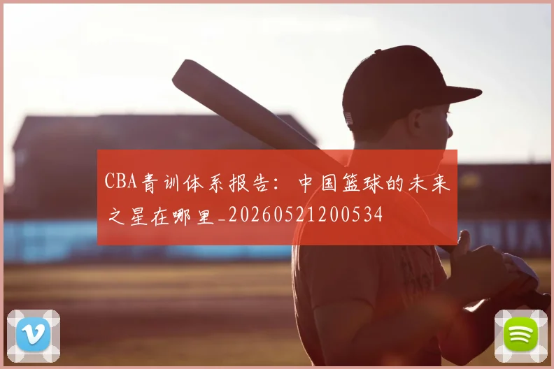 CBA青训体系报告:中国篮球的未来之星在哪里_20260521200534