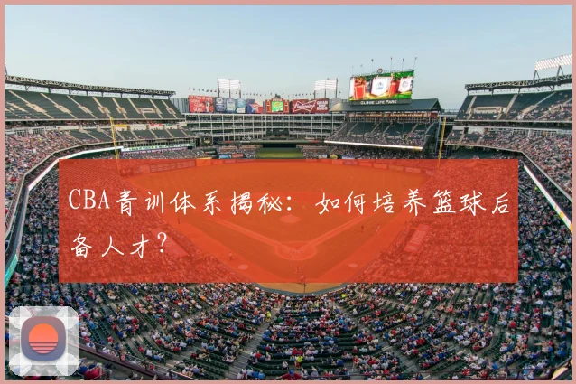 CBA青训体系揭秘:如何培养篮球后备人才?