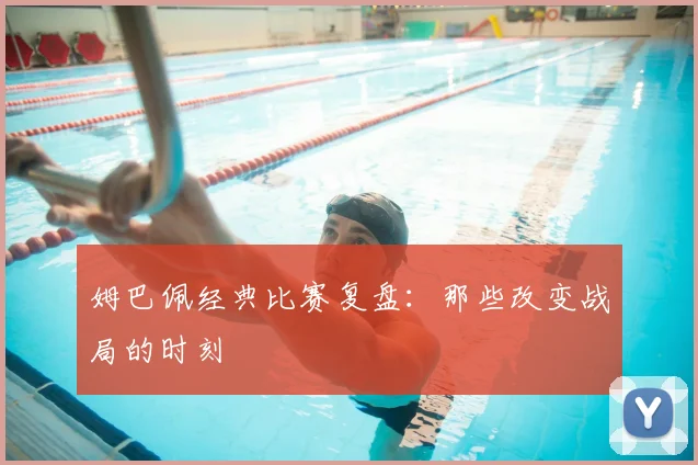 姆巴佩经典比赛复盘：那些改变战局的时刻