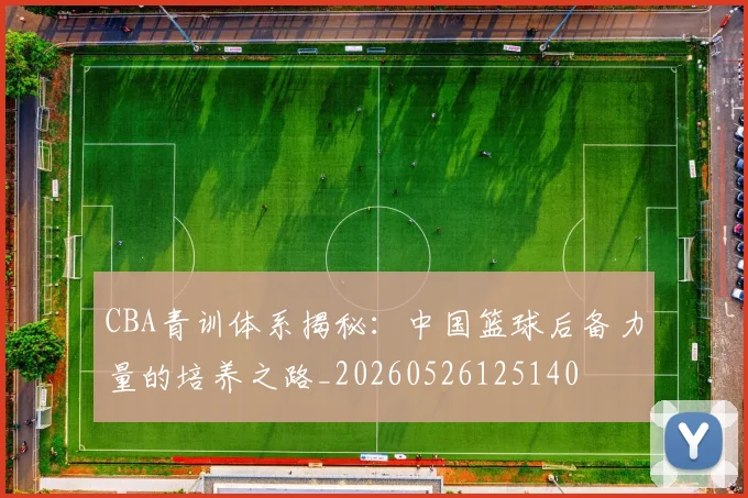 CBA青训体系揭秘:中国篮球后备力量的培养之路_20260526125140