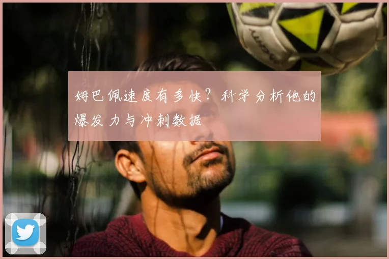 姆巴佩速度有多快?科学分析他的爆发力与冲刺数据