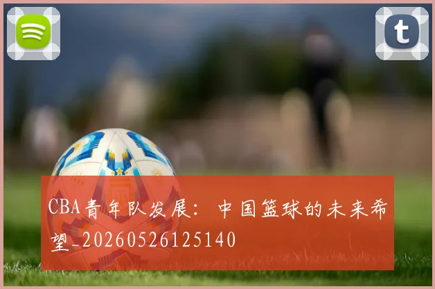 CBA青年队发展:中国篮球的未来希望_20260526125140