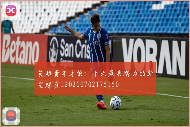 英超青年才俊：十大最具潜力的新星球员_20260702175150