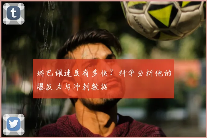 姆巴佩速度有多快？科学分析他的爆发力与冲刺数据