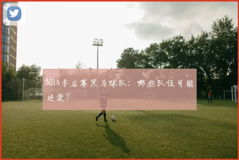 NBA季后赛黑马球队:哪些队伍可能逆袭?