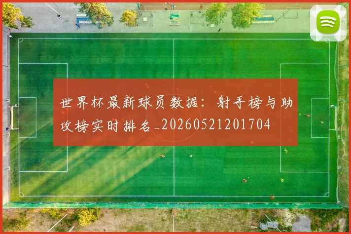 世界杯最新球员数据：射手榜与助攻榜实时排名_20260521201704