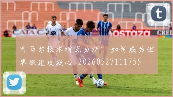 内马尔技术特点分析：如何成为世界级进攻核心_20260527111755