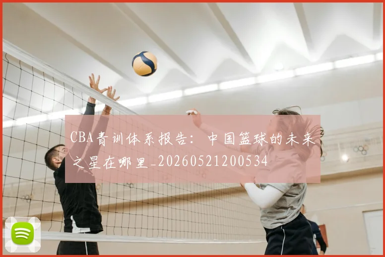 CBA青训体系报告:中国篮球的未来之星在哪里_20260521200534