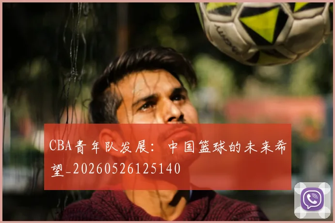 CBA青年队发展：中国篮球的未来希望_20260526125140
