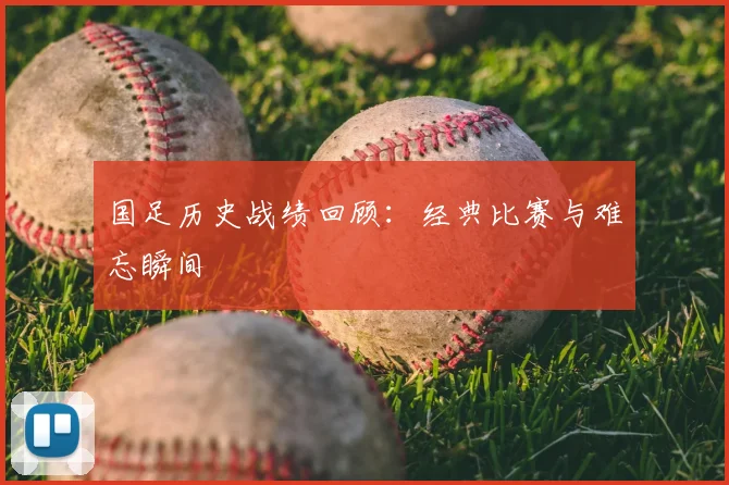国足历史战绩回顾：经典比赛与难忘瞬间