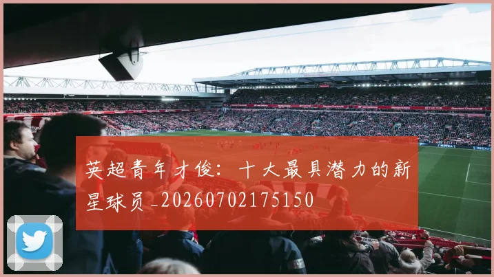 英超青年才俊:十大最具潜力的新星球员_20260702175150