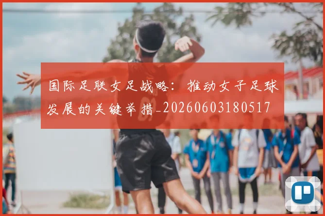国际足联女足战略：推动女子足球发展的关键举措_20260603180517