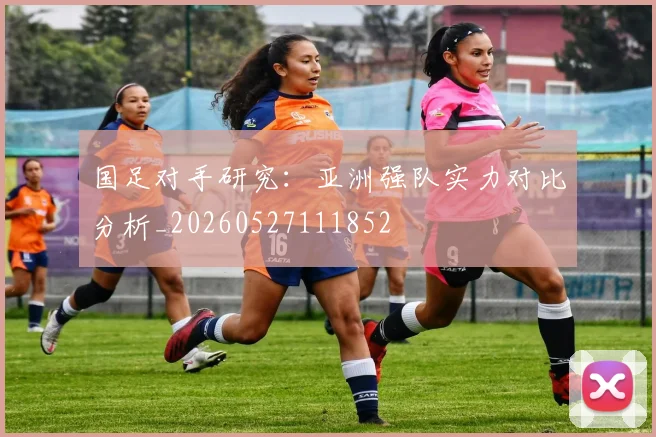 国足对手研究：亚洲强队实力对比分析_20260527111852